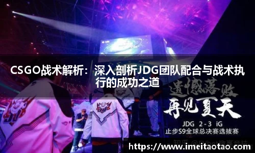 CSGO战术解析：深入剖析JDG团队配合与战术执行的成功之道